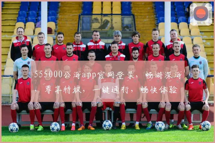 555000公海app官网登录，畅游深海，尊享特权，一键通行，畅快体验