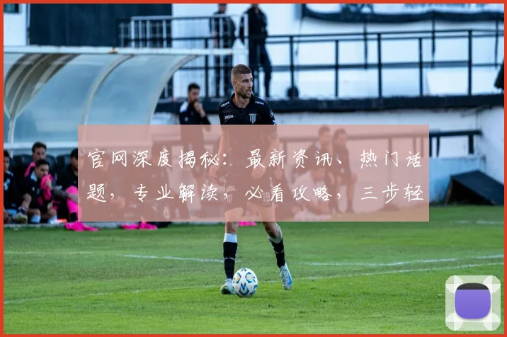 官网深度揭秘：最新资讯、热门话题，专业解读，必看攻略，三步轻松上手