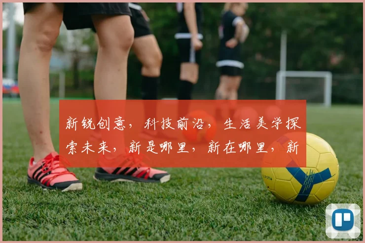 新锐创意，科技前沿，生活美学探索未来，新是哪里，新在哪里，新在何处