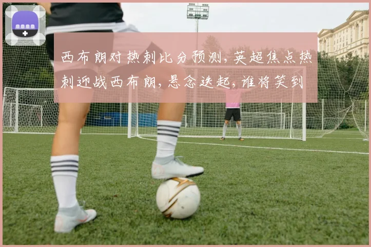 西布朗对热刺比分预测,英超焦点热刺迎战西布朗,悬念迭起,谁将笑到最后