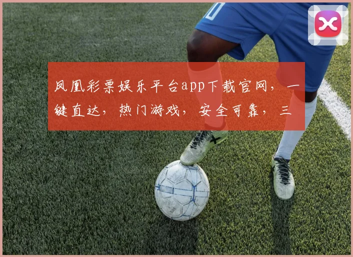 凤凰彩票娱乐平台app下载官网，一键直达，热门游戏，安全可靠，三重优惠，不容错过，立即下载体验