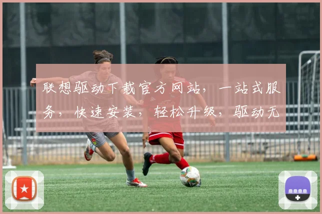 联想驱动下载官方网站，一站式服务，快速安装，轻松升级，驱动无忧，三步完成