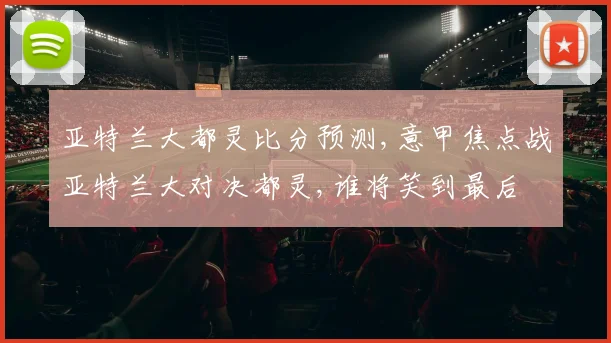 亚特兰大都灵比分预测,意甲焦点战亚特兰大对决都灵,谁将笑到最后