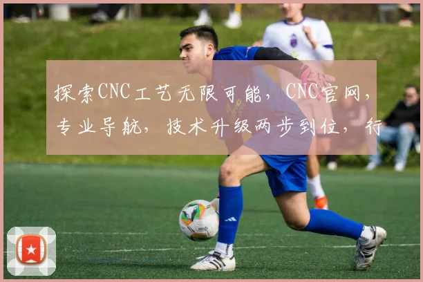探索CNC工艺无限可能，CNC官网，专业导航，技术升级两步到位，行业首选