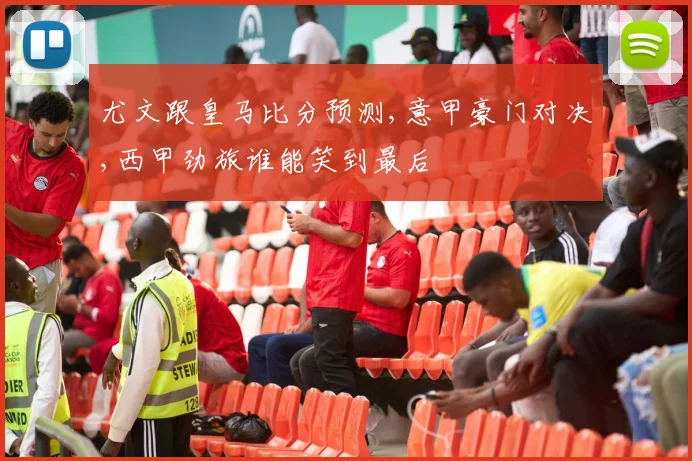 尤文跟皇马比分预测,意甲豪门对决,西甲劲旅谁能笑到最后
