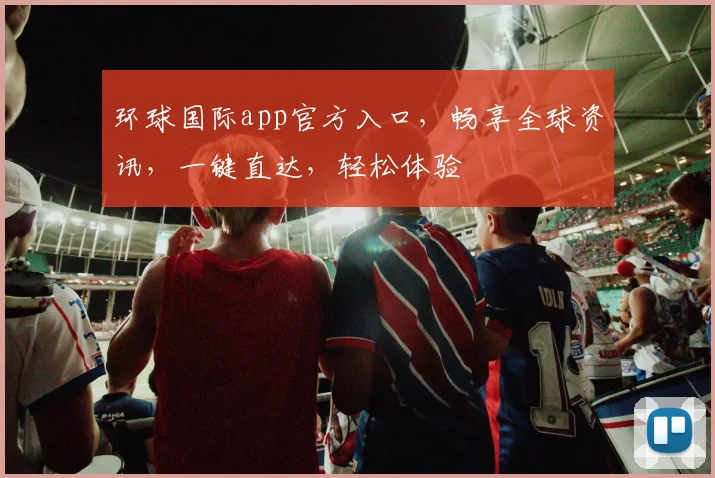 环球国际app官方入口，畅享全球资讯，一键直达，轻松体验