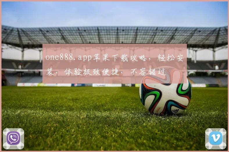 one888.app苹果下载攻略，轻松安装，体验极致便捷，不容错过