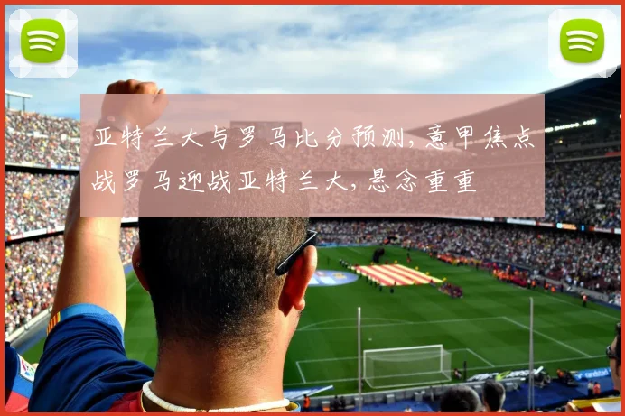 亚特兰大与罗马比分预测,意甲焦点战罗马迎战亚特兰大,悬念重重