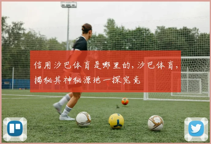 信用沙巴体育是哪里的,沙巴体育,揭秘其神秘源地一探究竟