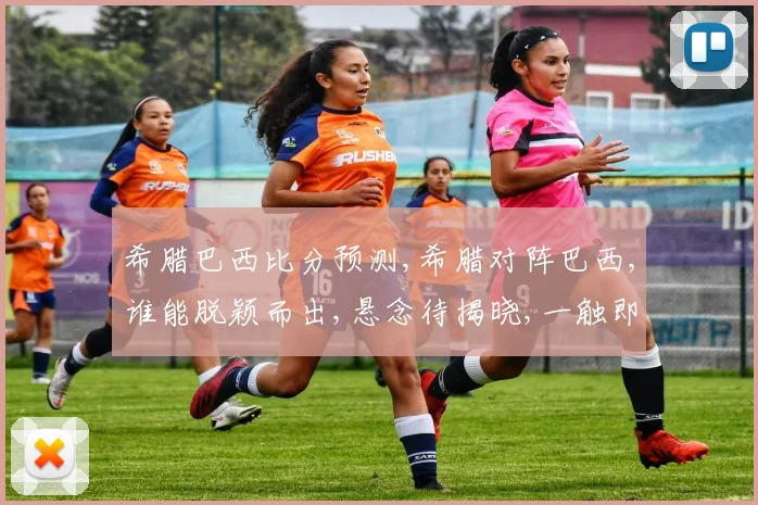 希腊巴西比分预测,希腊对阵巴西,谁能脱颖而出,悬念待揭晓,一触即发