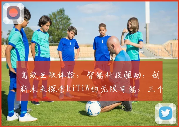 高效互联体验，智能科技驱动，创新未来探索hiTiW的无限可能，三个维度解读