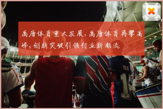 禹唐体育重大发展,禹唐体育再攀高峰,创新突破引领行业新潮流