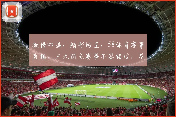 激情四溢，精彩纷呈，58体育赛事直播，三大热点赛事不容错过，尽享视听盛宴