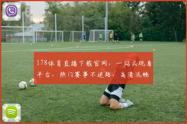 178体育直播下载官网，一站式观看平台，热门赛事不迷路，高清流畅，快来体验